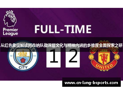 从红色象征解读阿森纳队徽深层文化与精神内涵的多维度全面探索之研 从红色象征解读阿森纳队徽深层文化与精神内涵的多维度全面探索之研