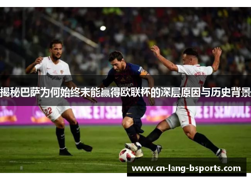 揭秘巴萨为何始终未能赢得欧联杯的深层原因与历史背景 揭秘巴萨为何始终未能赢得欧联杯的深层原因与历史背景