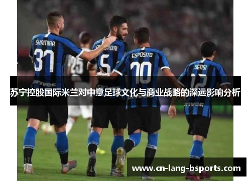 苏宁控股国际米兰对中意足球文化与商业战略的深远影响分析 苏宁控股国际米兰对中意足球文化与商业战略的深远影响分析