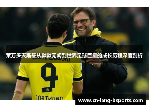 莱万多夫斯基从默默无闻到世界足球巨星的成长历程深度剖析 莱万多夫斯基从默默无闻到世界足球巨星的成长历程深度剖析