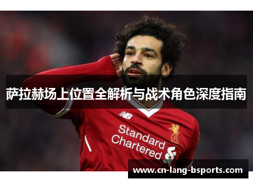 萨拉赫场上位置全解析与战术角色深度指南 萨拉赫场上位置全解析与战术角色深度指南
