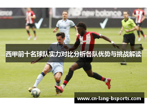 西甲前十名球队实力对比分析各队优势与挑战解读 西甲前十名球队实力对比分析各队优势与挑战解读