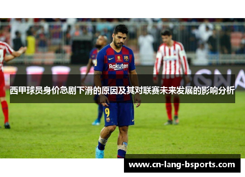 西甲球员身价急剧下滑的原因及其对联赛未来发展的影响分析 西甲球员身价急剧下滑的原因及其对联赛未来发展的影响分析