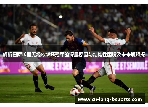 解析巴萨长期无缘欧联杯冠军的深层原因与结构性困境及未来瓶颈探 解析巴萨长期无缘欧联杯冠军的深层原因与结构性困境及未来瓶颈探