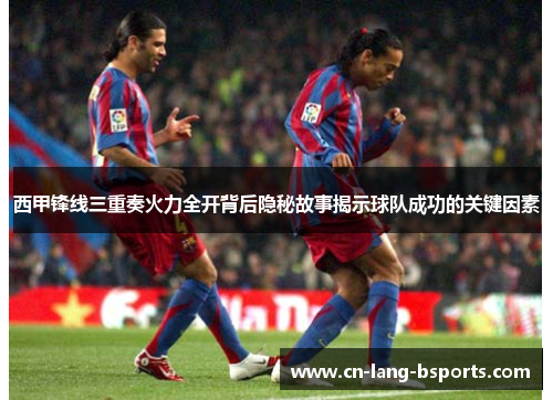 西甲锋线三重奏火力全开背后隐秘故事揭示球队成功的关键因素 西甲锋线三重奏火力全开背后隐秘故事揭示球队成功的关键因素