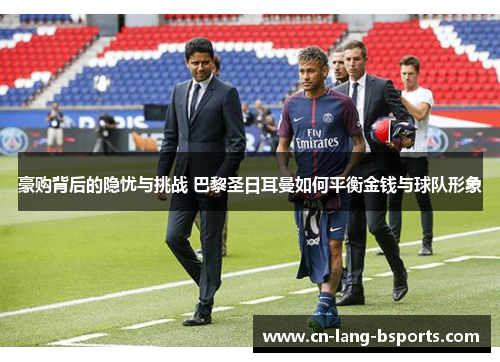 豪购背后的隐忧与挑战 巴黎圣日耳曼如何平衡金钱与球队形象