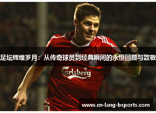 足坛辉煌岁月:从传奇球员到经典瞬间的永恒回顾与致敬 足坛辉煌岁月:从传奇球员到经典瞬间的永恒回顾与致敬