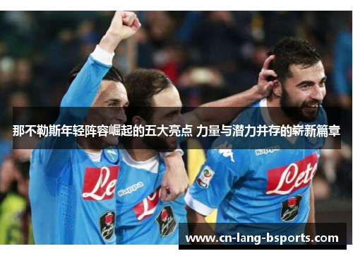 那不勒斯年轻阵容崛起的五大亮点 力量与潜力并存的崭新篇章 那不勒斯年轻阵容崛起的五大亮点 力量与潜力并存的崭新篇章