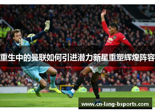 重生中的曼联如何引进潜力新星重塑辉煌阵容 重生中的曼联如何引进潜力新星重塑辉煌阵容