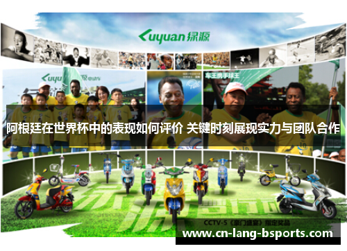 阿根廷在世界杯中的表现如何评价 关键时刻展现实力与团队合作 阿根廷在世界杯中的表现如何评价 关键时刻展现实力与团队合作