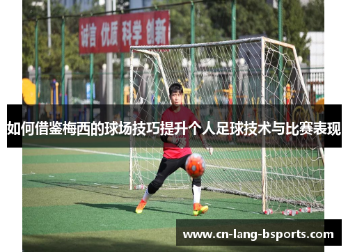 如何借鉴梅西的球场技巧提升个人足球技术与比赛表现 如何借鉴梅西的球场技巧提升个人足球技术与比赛表现