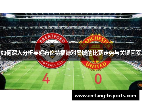 如何深入分析英超布伦特福德对曼城的比赛走势与关键因素 如何深入分析英超布伦特福德对曼城的比赛走势与关键因素