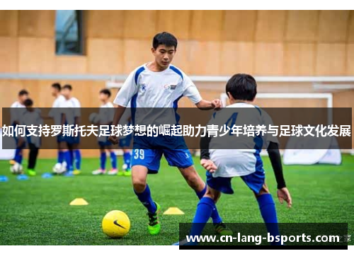 如何支持罗斯托夫足球梦想的崛起助力青少年培养与足球文化发展 如何支持罗斯托夫足球梦想的崛起助力青少年培养与足球文化发展