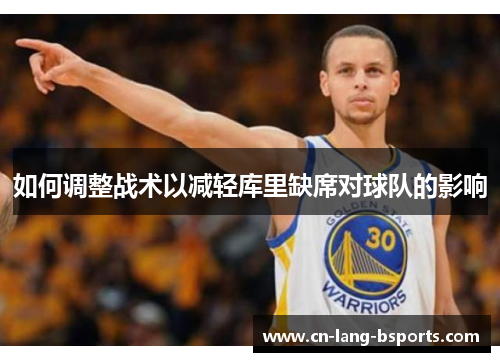 如何调整战术以减轻库里缺席对球队的影响 如何调整战术以减轻库里缺席对球队的影响