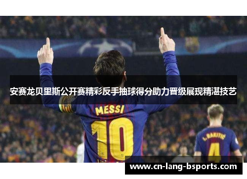 安赛龙贝里斯公开赛精彩反手抽球得分助力晋级展现精湛技艺 安赛龙贝里斯公开赛精彩反手抽球得分助力晋级展现精湛技艺