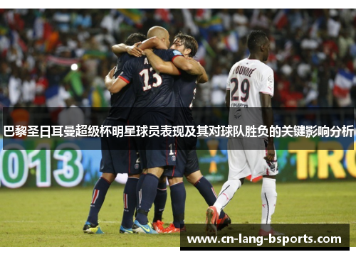巴黎圣日耳曼超级杯明星球员表现及其对球队胜负的关键影响分析 巴黎圣日耳曼超级杯明星球员表现及其对球队胜负的关键影响分析