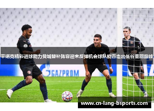 平诺克精彩进球助力曼城替补阵容迎来反弹机会球队能否走出低谷重回巅峰 平诺克精彩进球助力曼城替补阵容迎来反弹机会球队能否走出低谷重回巅峰