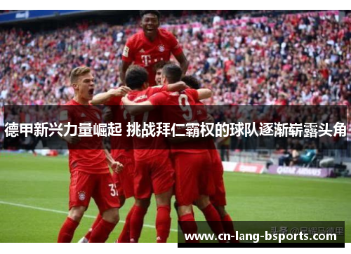 德甲新兴力量崛起 挑战拜仁霸权的球队逐渐崭露头角 德甲新兴力量崛起 挑战拜仁霸权的球队逐渐崭露头角
