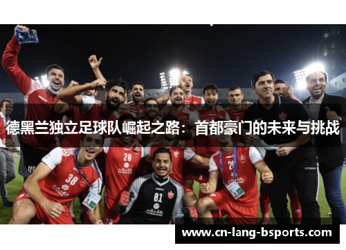 德黑兰独立足球队崛起之路：首都豪门的未来与挑战