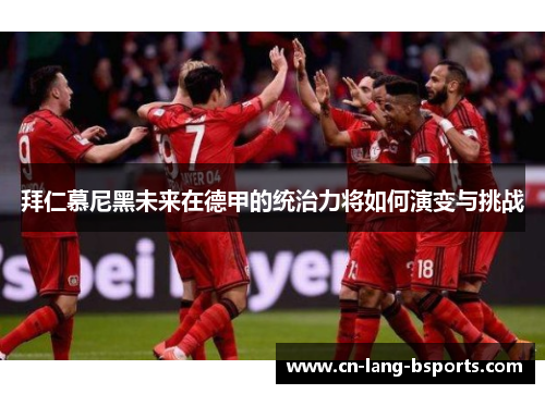 拜仁慕尼黑未来在德甲的统治力将如何演变与挑战