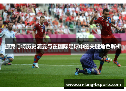 捷克门将历史演变与在国际足球中的关键角色解析