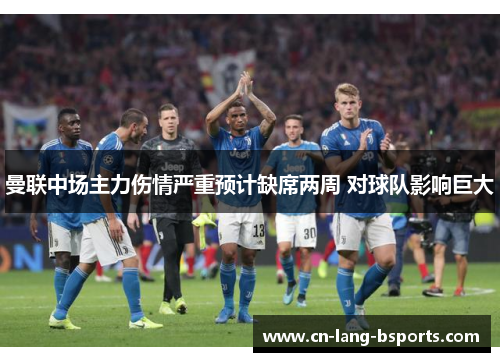 曼联中场主力伤情严重预计缺席两周 对球队影响巨大 曼联中场主力伤情严重预计缺席两周 对球队影响巨大