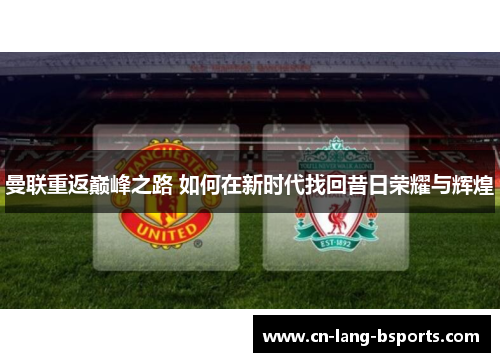 曼联重返巅峰之路 如何在新时代找回昔日荣耀与辉煌