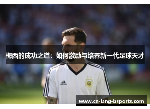 梅西的成功之道:如何激励与培养新一代足球天才 梅西的成功之道:如何激励与培养新一代足球天才