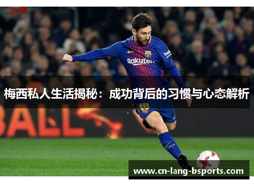 梅西私人生活揭秘:成功背后的习惯与心态解析 梅西私人生活揭秘:成功背后的习惯与心态解析
