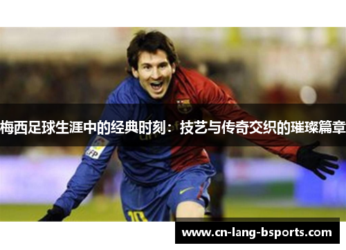 梅西足球生涯中的经典时刻:技艺与传奇交织的璀璨篇章 梅西足球生涯中的经典时刻:技艺与传奇交织的璀璨篇章