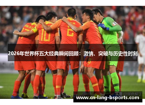2026年世界杯五大经典瞬间回顾:激情、突破与历史性时刻 2026年世界杯五大经典瞬间回顾:激情、突破与历史性时刻