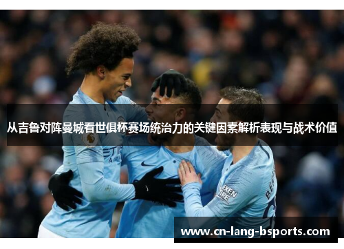 从吉鲁对阵曼城看世俱杯赛场统治力的关键因素解析表现与战术价值 从吉鲁对阵曼城看世俱杯赛场统治力的关键因素解析表现与战术价值