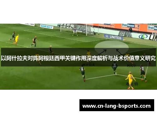 以阿什拉夫对阵阿根廷西甲关键作用深度解析与战术价值意义研究 以阿什拉夫对阵阿根廷西甲关键作用深度解析与战术价值意义研究