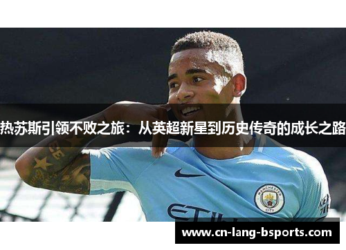热苏斯引领不败之旅：从英超新星到历史传奇的成长之路