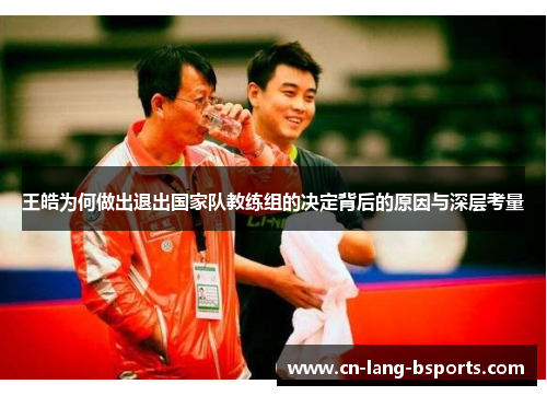 王皓为何做出退出国家队教练组的决定背后的原因与深层考量
