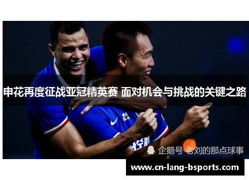 申花再度征战亚冠精英赛 面对机会与挑战的关键之路 申花再度征战亚冠精英赛 面对机会与挑战的关键之路