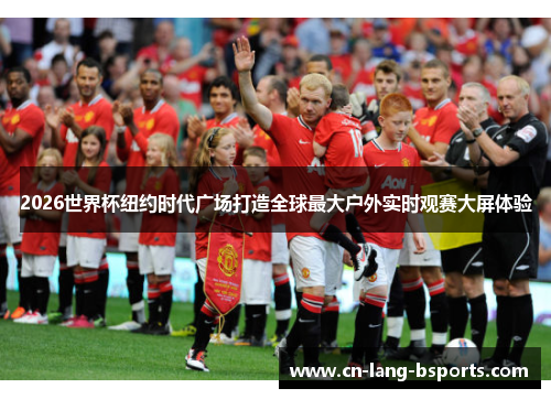 2026世界杯纽约时代广场打造全球最大户外实时观赛大屏体验