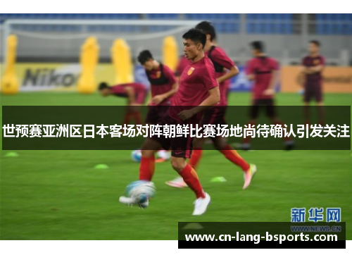 世预赛亚洲区日本客场对阵朝鲜比赛场地尚待确认引发关注