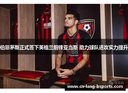 伯恩茅斯正式签下英格兰前锋亚当斯 助力球队进攻实力提升 伯恩茅斯正式签下英格兰前锋亚当斯 助力球队进攻实力提升