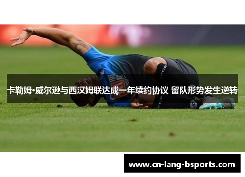 卡勒姆·威尔逊与西汉姆联达成一年续约协议 留队形势发生逆转 卡勒姆·威尔逊与西汉姆联达成一年续约协议 留队形势发生逆转