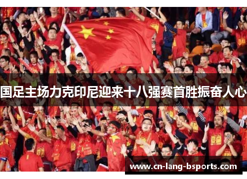 国足主场力克印尼迎来十八强赛首胜振奋人心 国足主场力克印尼迎来十八强赛首胜振奋人心