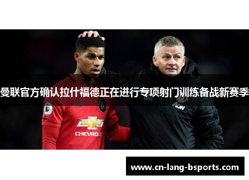 曼联官方确认拉什福德正在进行专项射门训练备战新赛季 曼联官方确认拉什福德正在进行专项射门训练备战新赛季