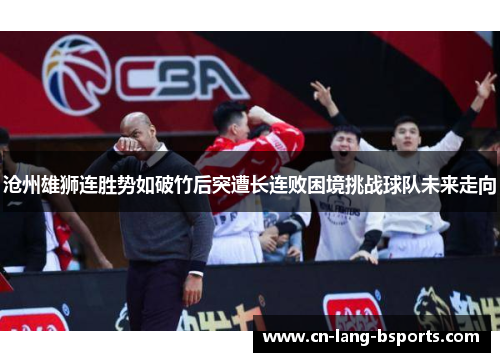 沧州雄狮连胜势如破竹后突遭长连败困境挑战球队未来走向 沧州雄狮连胜势如破竹后突遭长连败困境挑战球队未来走向