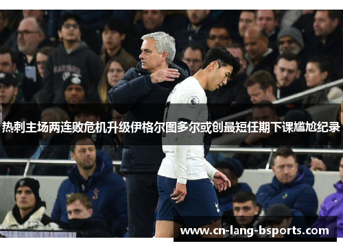 热刺主场两连败危机升级伊格尔图多尔或创最短任期下课尴尬纪录 热刺主场两连败危机升级伊格尔图多尔或创最短任期下课尴尬纪录
