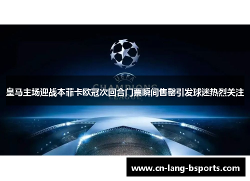 皇马主场迎战本菲卡欧冠次回合门票瞬间售罄引发球迷热烈关注 皇马主场迎战本菲卡欧冠次回合门票瞬间售罄引发球迷热烈关注