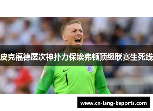 皮克福德屡次神扑力保埃弗顿顶级联赛生死线 皮克福德屡次神扑力保埃弗顿顶级联赛生死线